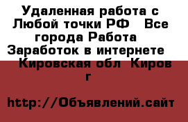 Удаленная работа с Любой точки РФ - Все города Работа » Заработок в интернете   . Кировская обл.,Киров г.